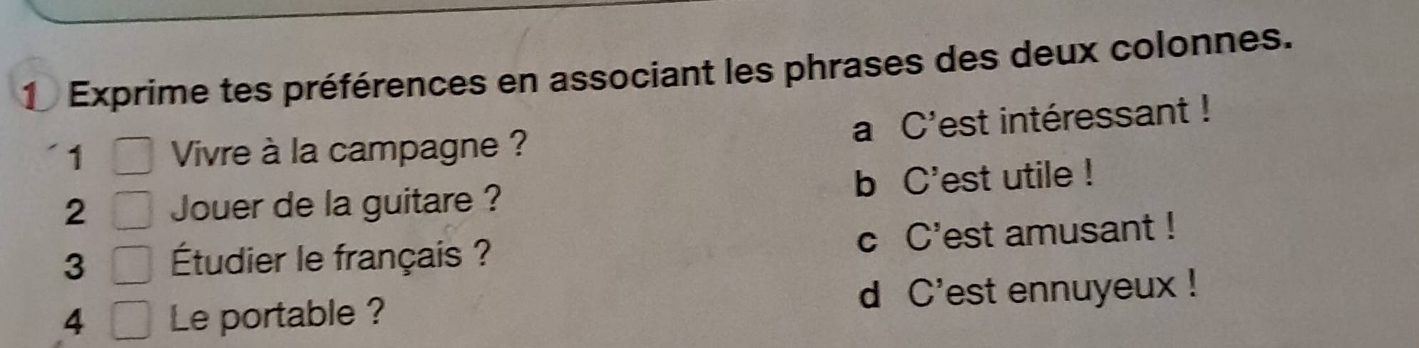 Exprime tes préférences en associant les phrases des deux colonnes.
a C'est intéressant !
1 Vivre à la campagne ?
2 Jouer de la guitare ? b C'est utile !
3
Étudier le français ? c C'est amusant !
4 Le portable ? d C'est ennuyeux !