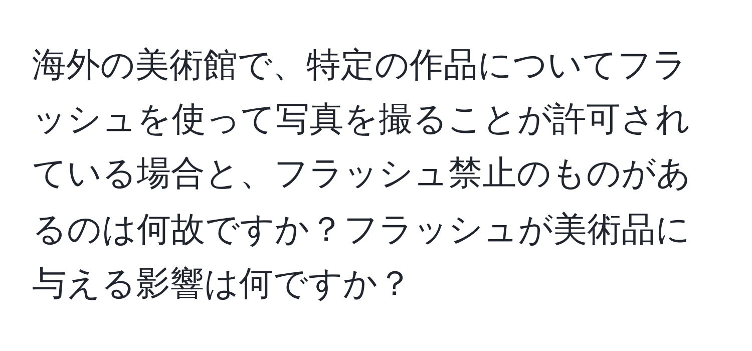 海外の美術館で、特定の作品についてフラッシュを使って写真を撮ることが許可されている場合と、フラッシュ禁止のものがあるのは何故ですか？フラッシュが美術品に与える影響は何ですか？
