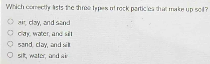 Which correctly lists the three types of rock particles that make up soil?
air, clay, and sand
clay, water, and silt
sand, clay, and silt
silt, water, and air