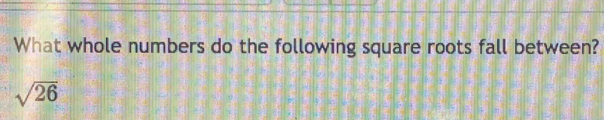 What whole numbers do the following square roots fall between?
sqrt(26)