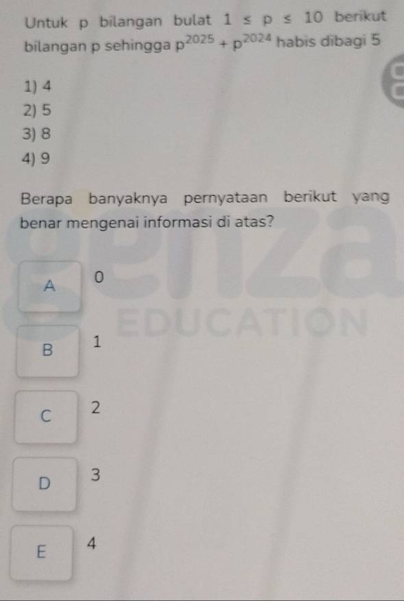 Untuk p bilangan bulat 1≤ p≤ 10 berikut
bilangan p sehingga p^(2025)+p^(2024) habis dibagi 5
1) 4
2) 5
3) 8
4) 9
Berapa banyaknya pernyataan berikut yang
benar mengenai informasi di atas?
A 0
a
B 1
C 2
D 3
E 4