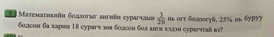 99 Матемаτикийη бодлогыг ангийн сурагчлын  3/20  нь огт бодоогуй, 25% нь буруу 
бодсон ба харнн 18 сурагч зθв бодсон бол ангн хэлэн сурагчтай в?