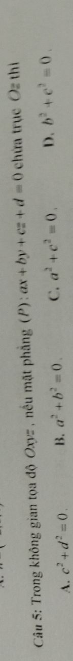 Trong không gian tọa độ Oxyz , nếu mặt phẳng (P) : ax+by+cz+d=0 chứa trục Oequiv thi
D.
A. c^2+d^2=0.
B. a^2+b^2=0. C. a^2+c^2=0. b^2+c^2=0.
