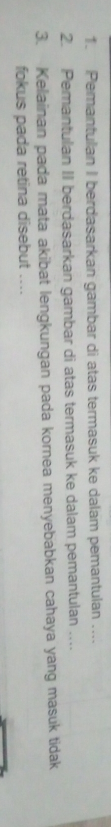 Pemantulan I berdasarkan gambar di atas termasuk ke dalam pemantulan .... 
2. Pemantulan II berdasarkan gambar di atas termasuk ke dalam pemantulan .._ 
3. Kelainan pada mata akibat lengkungan pada kornea menyebabkan cahaya yang masuk tidak 
fokus pada retina disebut ....