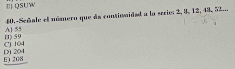 E) QSUW
40.-Señale el número que da continuidad a la serie: 2, 8, 12, 48, 52...
A) 55
B) 59
C) 104
D) 204
E) 208