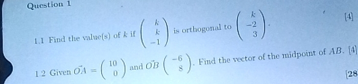 1.1 Find the value(s) of k if beginpmatrix k k -1endpmatrix is orthogonal to beginpmatrix k -2 3endpmatrix. 
[4] 
1.2 Given vector OA=beginpmatrix 10 0endpmatrix and vector OBbeginpmatrix -6 8endpmatrix. Find the vector of the midpoint of AB. [4] 
[28