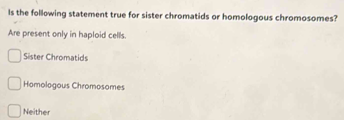 Is the following statement true for sister chromatids or homologous chromosomes?
Are present only in haploid cells.
Sister Chromatids
Homologous Chromosomes
Neither