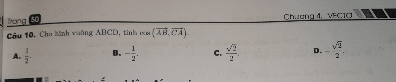 Trang 50
Chương 4. VECTO
Câu 10. Cho hình vuông ABCD, tính cos (vector AB, vector CA).
A.  1/2 . - 1/2 .  sqrt(2)/2 . D. - sqrt(2)/2 . 
B.
C.
C