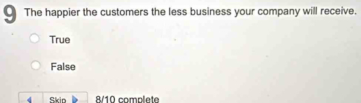 The happier the customers the less business your company will receive.
True
False
4 Skin 8/10 complete