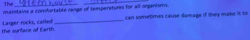 The 
_ 
maintains a comfortable range of temperatures for all organisms. 
Larger rocks, called _can sometimes cause damage if they make it to 
the surface of Earth.