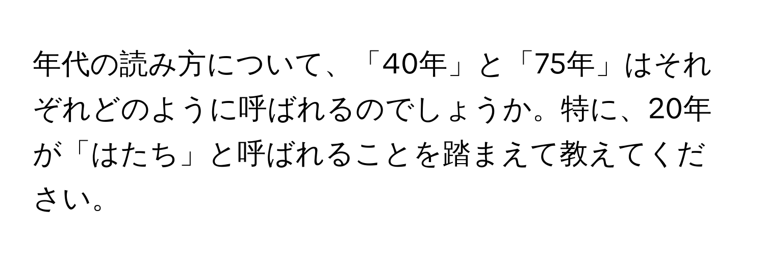 年代の読み方について、「40年」と「75年」はそれぞれどのように呼ばれるのでしょうか。特に、20年が「はたち」と呼ばれることを踏まえて教えてください。