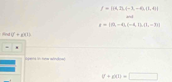 f= (4,2),(-3,-4),(1,4)
and
g=[(0,-4),(-4,1),(1,-3)]
Find (f+g)(1). 
- x 
opens in new window)
(f+g)(1)=□