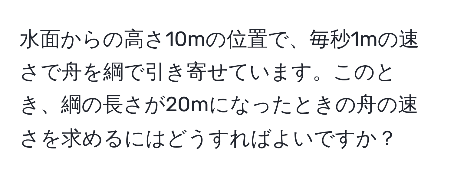 水面からの高さ10mの位置で、毎秒1mの速さで舟を綱で引き寄せています。このとき、綱の長さが20mになったときの舟の速さを求めるにはどうすればよいですか？