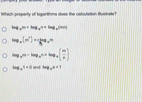 Which property of logarithms does the calculation illustrate?
log _am+log _an=log _a(mn)
log _a(m^r)=rlog _am
log _am-log _an=log _a( m/n )
log _a1=0 and log _aa=1