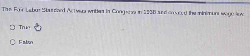 The Fair Labor Standard Act was written in Congress in 1938 and created the minimum wage law.
True
False