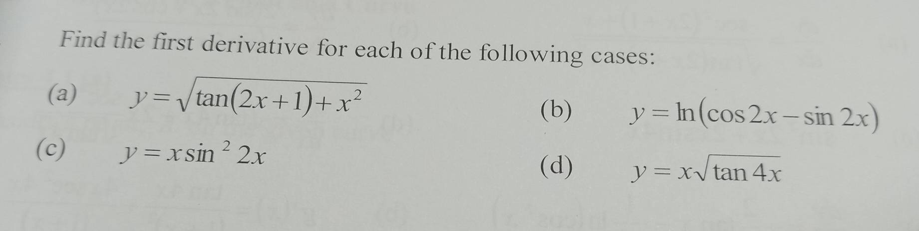 Find the first derivative for each of the following cases: 
(a) y=sqrt(tan (2x+1)+x^2)
(b)
y=ln (cos 2x-sin 2x)
(c) y=xsin^22x
(d) y=xsqrt(tan 4x)