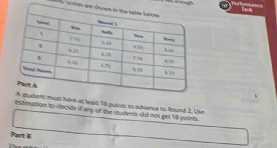 enough 
Perfermance Task 
2S, scores 
nt must have at least 18 points to advance to Round 2. Use 
estimation to decide if any of the students did not get 18 points. 
Part B