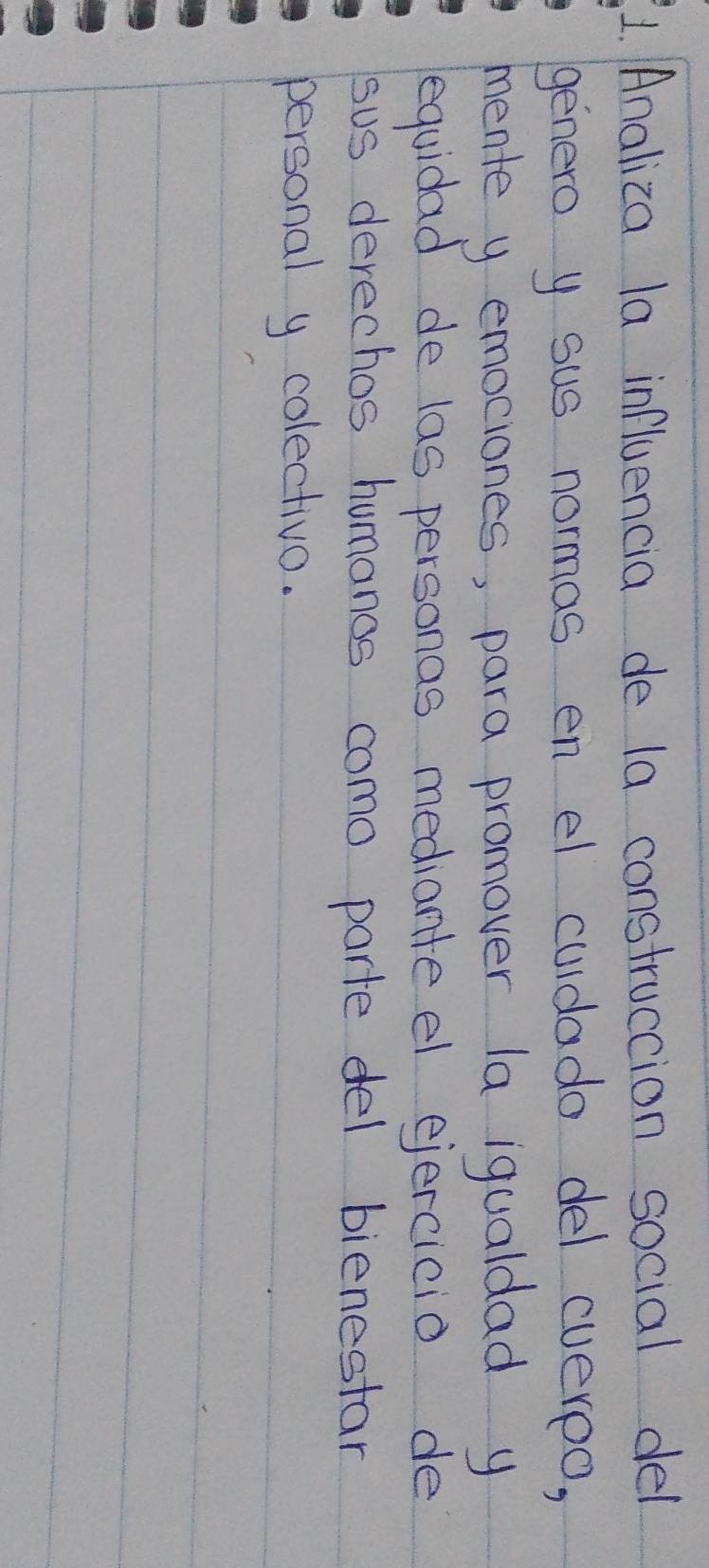 Analiza la influencia de la construccion social del 
genero y sus normas en el culdado del cvereo, 
mente y emociones, para promover la igualdad y 
equidad de las personas mediante el ejercicio de 
sus derechos humanos como parte del bienestar 
personal y colectivo.