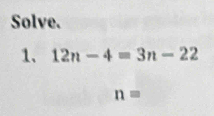 Solve. 
1. 12n-4=3n-22
n=