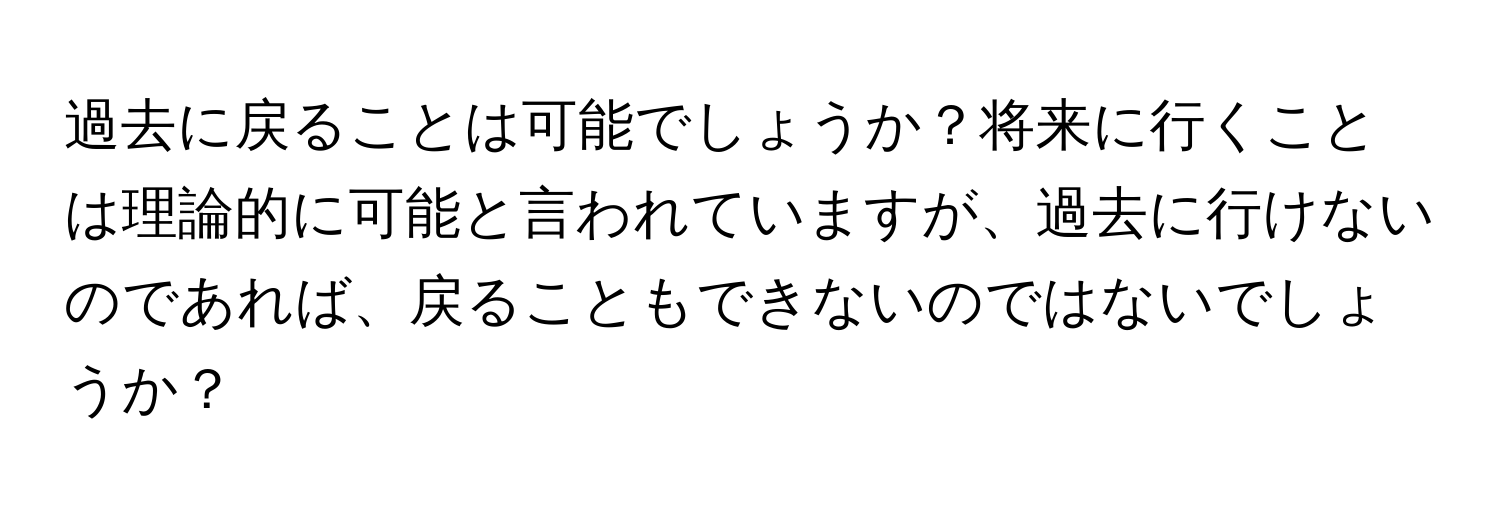 過去に戻ることは可能でしょうか？将来に行くことは理論的に可能と言われていますが、過去に行けないのであれば、戻ることもできないのではないでしょうか？