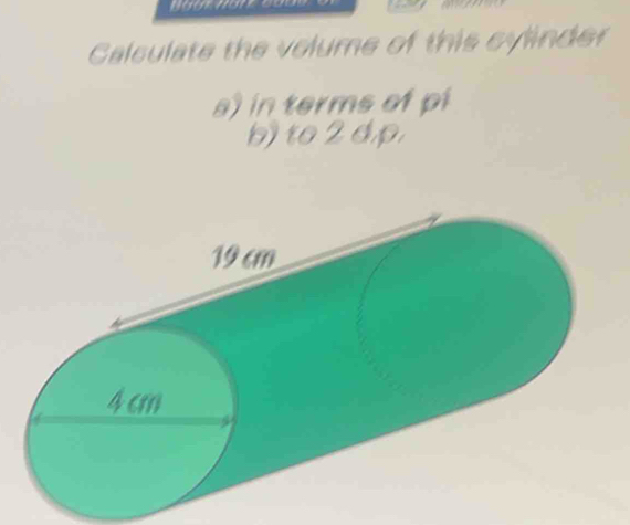 Calculate the volume of this cylinder 
a) in terms of pi 
b) to 2 dp