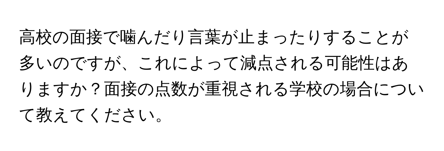 高校の面接で噛んだり言葉が止まったりすることが多いのですが、これによって減点される可能性はありますか？面接の点数が重視される学校の場合について教えてください。