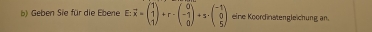 Geben Sie für die Ebene E:overline x=beginpmatrix 1 1 1endpmatrix +r· beginpmatrix 0 -1 0endpmatrix +s· beginpmatrix -1 0 5endpmatrix eine Koordinatengleichung an.