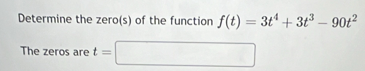 Determine the zero(s) of the function f(t)=3t^4+3t^3-90t^2
The zeros are t=□