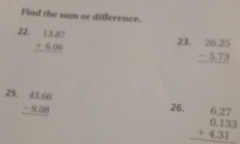 Find the sum or difference. 
22. beginarrayr 13.87 +6.06 hline endarray
23. beginarrayr 26.25 -5.73 hline endarray
25. beginarrayr 43.66 -9.08 hline endarray
26. beginarrayr 6.27 0.133 +4.31 hline endarray