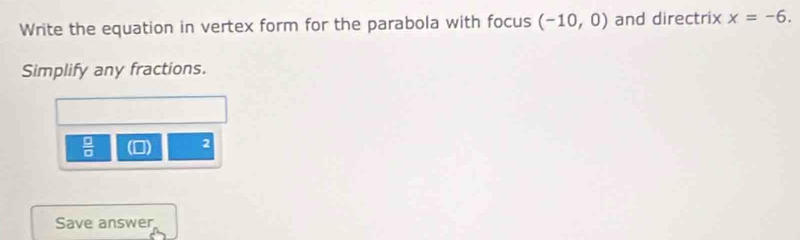 Write the equation in vertex form for the parabola with focus (-10,0) and directrix x=-6. 
Simplify any fractions. 
 □ /□   (D) 2
Save answer