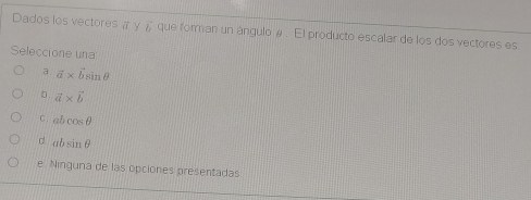 Dados los vectoresa γ vector b que forman un ángulo # . El producto escalar de los dos vectores es
Seleccione una
a vector a* vector bsin θ
D. vector a* vector b
C. abcos θ
d absin θ
e. Ninguna de las opciones presentadas