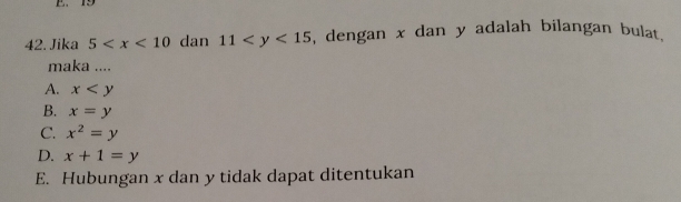 19
42. Jika 5 dan 11 , dengan x dan y adalah bilangan bulat.
maka ....
A. x
B. x=y
C. x^2=y
D. x+1=y
E. Hubungan x dan y tidak dapat ditentukan