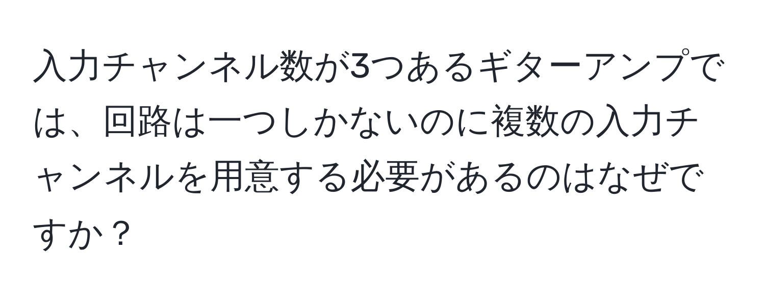 入力チャンネル数が3つあるギターアンプでは、回路は一つしかないのに複数の入力チャンネルを用意する必要があるのはなぜですか？