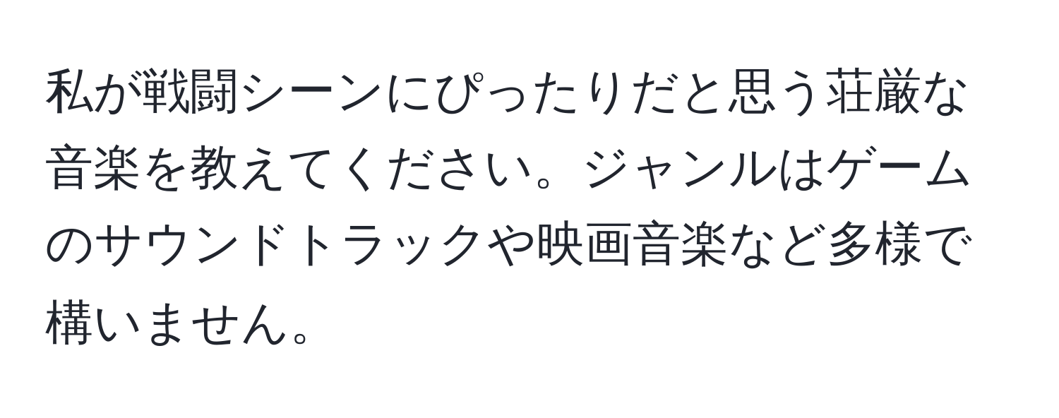 私が戦闘シーンにぴったりだと思う荘厳な音楽を教えてください。ジャンルはゲームのサウンドトラックや映画音楽など多様で構いません。