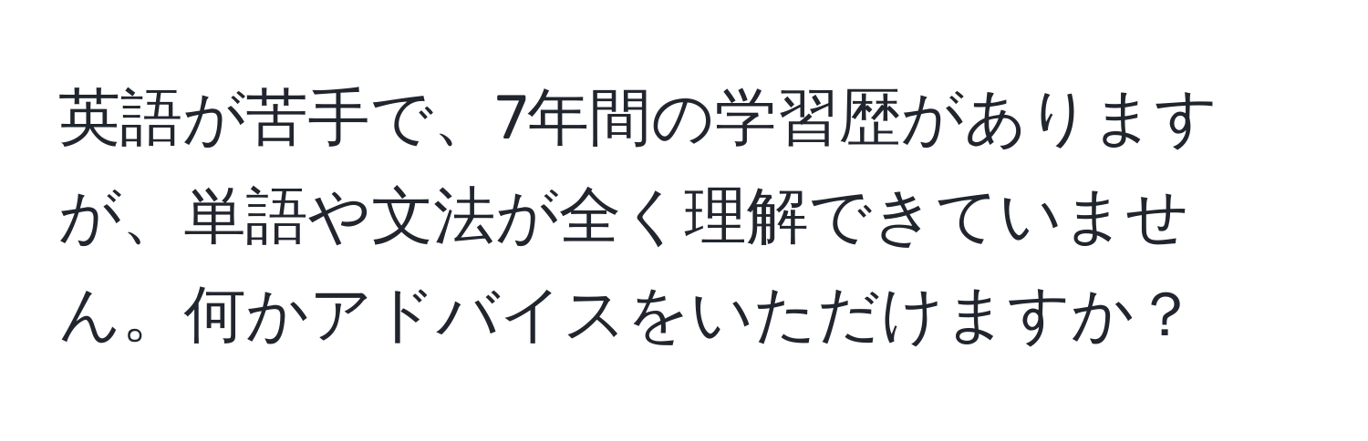 英語が苦手で、7年間の学習歴がありますが、単語や文法が全く理解できていません。何かアドバイスをいただけますか？