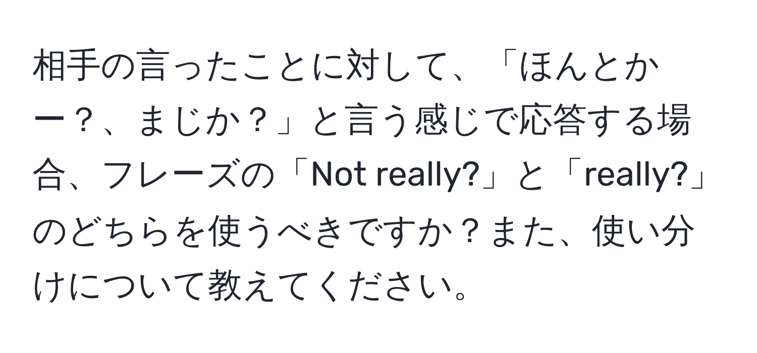 相手の言ったことに対して、「ほんとかー？、まじか？」と言う感じで応答する場合、フレーズの「Not really?」と「really?」のどちらを使うべきですか？また、使い分けについて教えてください。