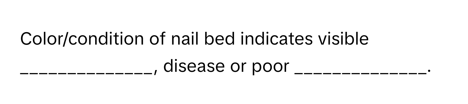 Color/condition of nail bed indicates visible ______________, disease or poor ______________.