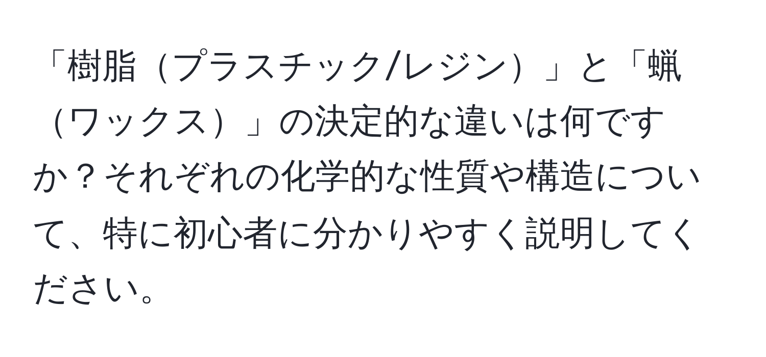 「樹脂プラスチック/レジン」と「蝋ワックス」の決定的な違いは何ですか？それぞれの化学的な性質や構造について、特に初心者に分かりやすく説明してください。