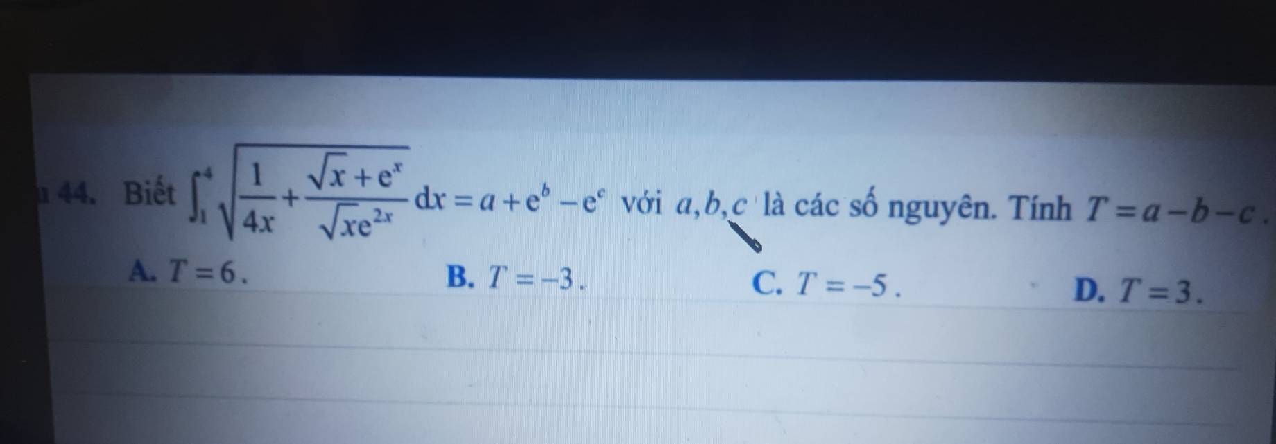 Biết ∈t _1^(4sqrt(frac 1)4x)+ (sqrt(x)+e^x)/sqrt(x)e^(2x) dx=a+e^b-e^c với a, b,c là các số nguyên. Tính T=a-b-c.
A. T=6. B. T=-3. C. T=-5. D. T=3.