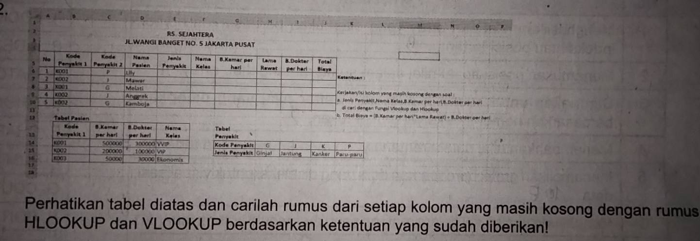 A 
N 
RS SEJAHTERA 
JL.WANGI BANGET NO. 5 JAKARTA PUSAT 
n 
isi kolom yong masih kosong dengan soal 
enyakit,Nama Kelas,B.Kamar per hari,8.Dokter par hari 
dengan Fungsi Viookup dan Hiookup 
12 
b. Total Bisys = (B.Kamar per har:"Lama Rawat) ÷ B.Dokser per hari 
Tabel 
13
14. 25
16 
Perhatikan tabel diatas dan carilah rumus dari setiap kolom yang masih kosong dengan rumus 
HLOOKUP dan VLOOKUP berdasarkan ketentuan yang sudah diberikan!