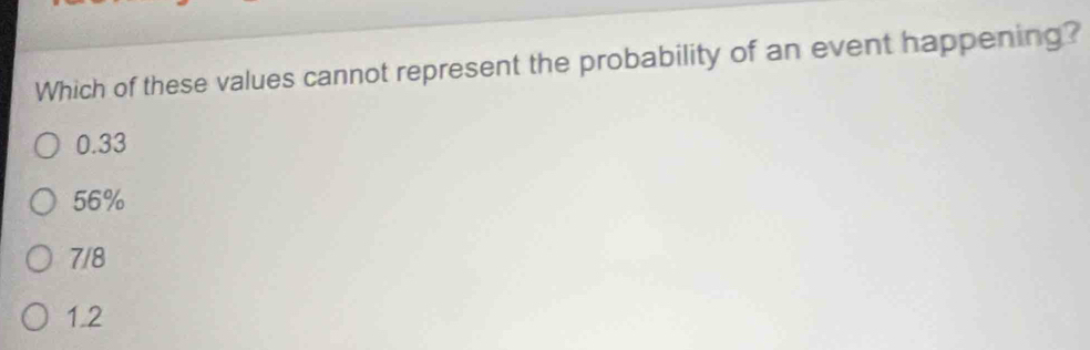 Which of these values cannot represent the probability of an event happening?
0.33
56%
7/8
1.2