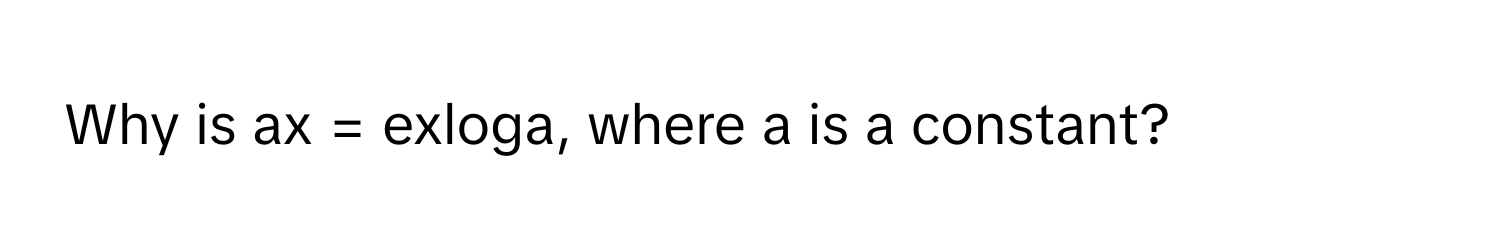 Why is ax = exloga, where a is a constant?