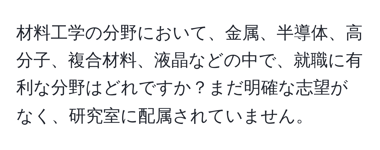 材料工学の分野において、金属、半導体、高分子、複合材料、液晶などの中で、就職に有利な分野はどれですか？まだ明確な志望がなく、研究室に配属されていません。