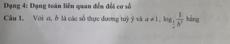 Dạng 4: Dạng toán liên quan đến đổi cơ số 
Câu 1. Với a, b là các số thực dương tuỳ ý và a!= 1, log _ 1/a  1/b^5  bằng