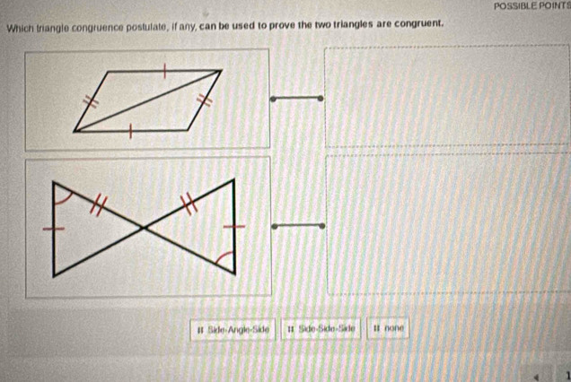 POSSIBLE POINTS
Which triangle congruence postulate, if any, can be used to prove the two triangles are congruent.
# Side-Angle-Side 11 Side-Side-Side I none