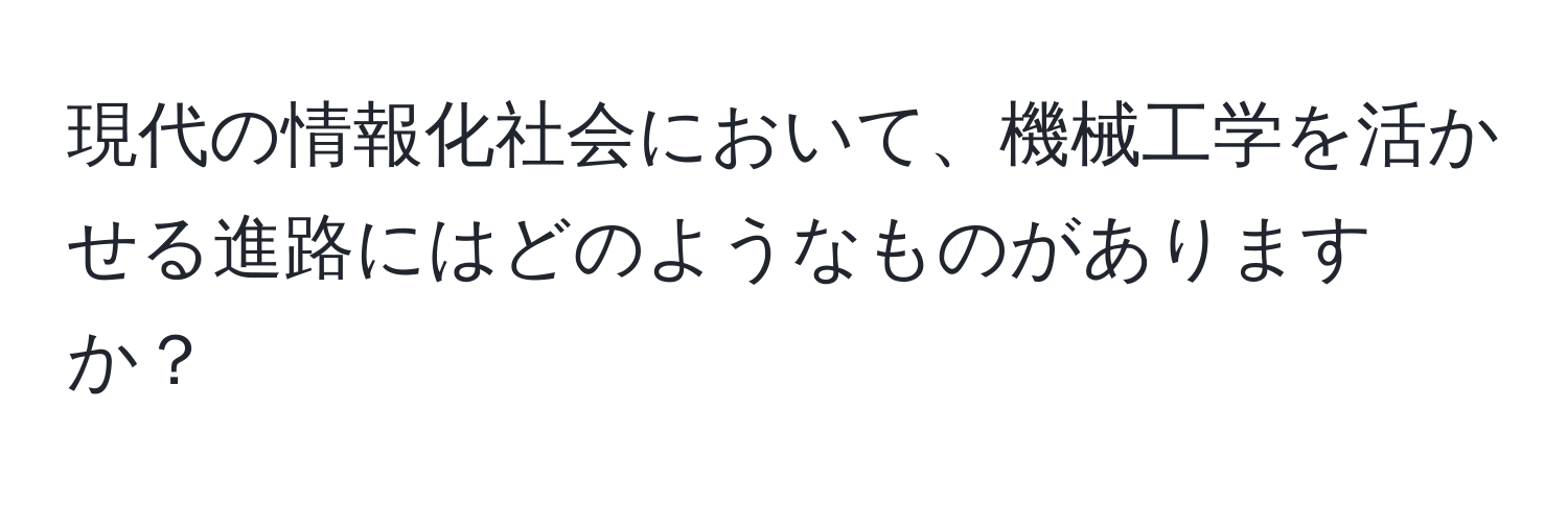 現代の情報化社会において、機械工学を活かせる進路にはどのようなものがありますか？