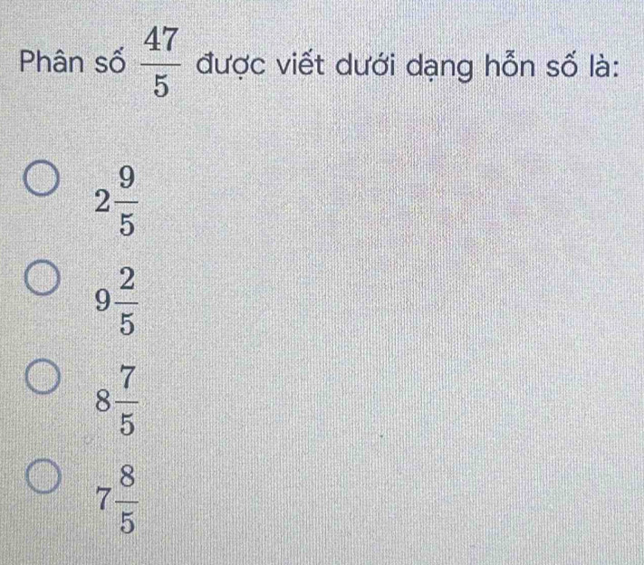 Phân số  47/5  được viết dưới dạng hỗn số là:
2 9/5 
9 2/5 
8 7/5 
7 8/5 