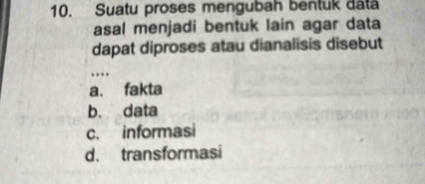 Suatu proses mengubah bentuk data
asal menjadi bentuk lain agar data
dapat diproses atau dianalisis disebut
…
a. fakta
b. data
c. informasi
d. transformasi