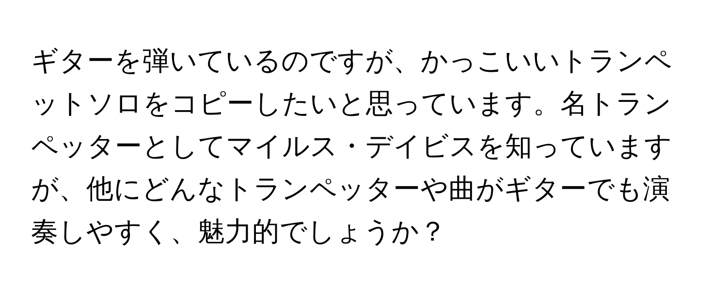 ギターを弾いているのですが、かっこいいトランペットソロをコピーしたいと思っています。名トランペッターとしてマイルス・デイビスを知っていますが、他にどんなトランペッターや曲がギターでも演奏しやすく、魅力的でしょうか？