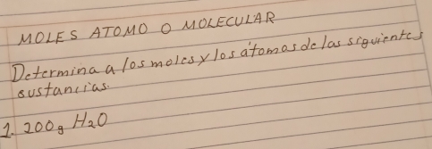 MOLES ATOMO O MOLECULAR 
Determina a los molesy los atomas do las siquientes 
sustancias. 
1. 200gH_2O